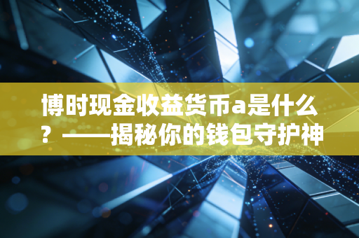博时现金收益货币a是什么?——揭秘你的钱包守护神与闲钱增值之道
