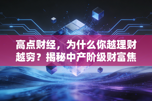 高点财经,为什么你越理财越穷?揭秘中产阶级财富焦虑背后的残酷真相