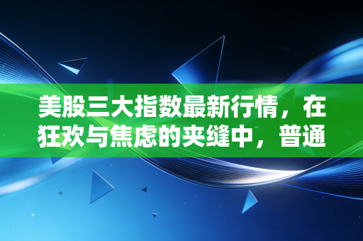 美股三大指数最新行情,在狂欢与焦虑的夹缝中,普通投资者该如何自处?