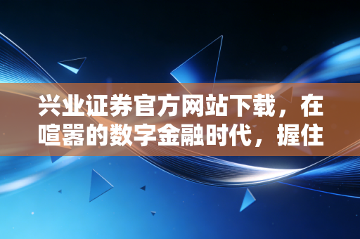 兴业证券官方网站下载，在喧嚣的数字金融时代，握住你手中的财富钥匙