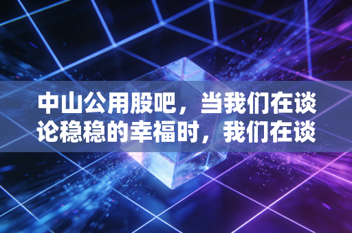 中山公用股吧,当我们在谈论稳稳的幸福时,我们在谈论什么?