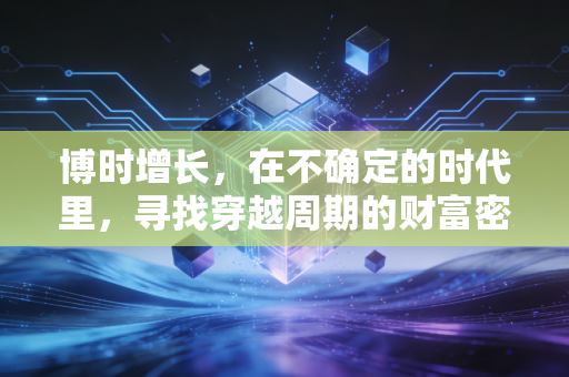 博时增长,在不确定的时代里,寻找穿越周期的财富密码