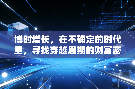 博时增长,在不确定的时代里,寻找穿越周期的财富密码