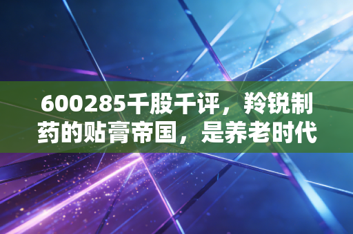 600285千股千评,羚锐制药的贴膏帝国,是养老时代的黄金坑还是情绪陷阱?