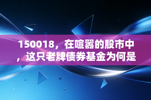 150018,在喧嚣的股市中,这只老牌债券基金为何是你资产配置的压舱石?