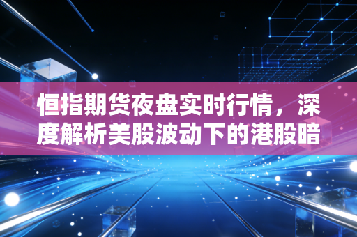 恒指期货夜盘实时行情,深度解析美股波动下的港股暗流与交易博弈