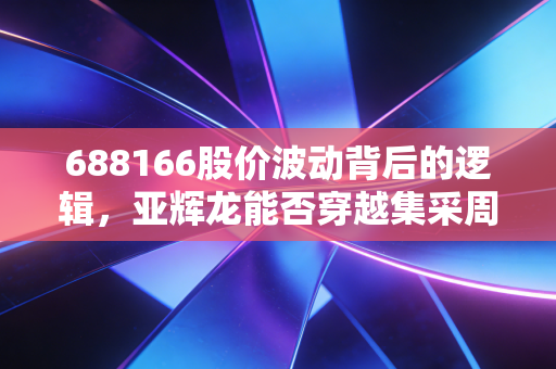 688166股价波动背后的逻辑,亚辉龙能否穿越集采周期,重塑IVD新格局?