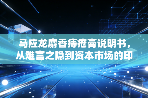 马应龙麝香痔疮膏说明书,从难言之隐到资本市场的印钞机