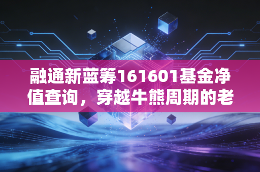 融通新蓝筹161601基金净值查询,穿越牛熊周期的老将,当下还值得我们托付吗?