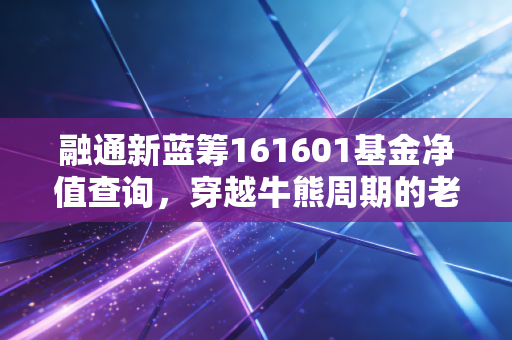 融通新蓝筹161601基金净值查询,穿越牛熊周期的老将,当下还值得我们托付吗?