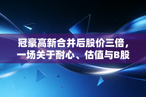 冠豪高新合并后股价三倍,一场关于耐心、估值与B股救赎的深度复盘
