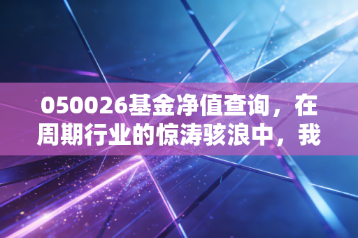 050026基金净值查询,在周期行业的惊涛骇浪中,我们该如何稳住心态?