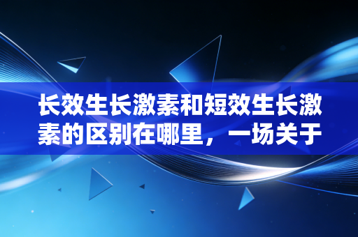 长效生长激素和短效生长激素的区别在哪里,一场关于时间与金钱的家庭投资博弈