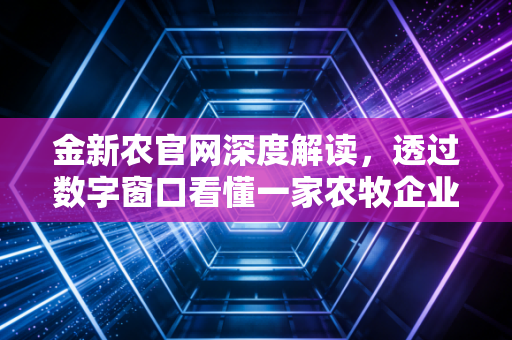金新农官网深度解读,透过数字窗口看懂一家农牧企业的韧性与未来