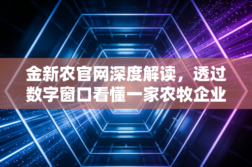 金新农官网深度解读,透过数字窗口看懂一家农牧企业的韧性与未来