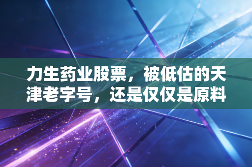 力生药业股票，被低估的天津老字号，还是仅仅是原料药的周期宿命？