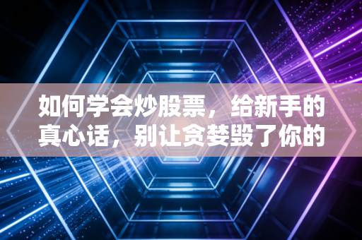 如何学会炒股票,给新手的真心话,别让贪婪毁了你的生活