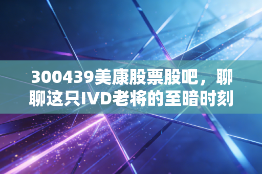 300439美康股票股吧，聊聊这只IVD老将的至暗时刻与黎明前的微光