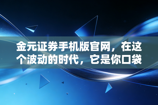 金元证券手机版官网，在这个波动的时代，它是你口袋里的定海神针吗？
