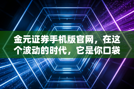 金元证券手机版官网，在这个波动的时代，它是你口袋里的定海神针吗？