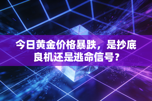 今日黄金价格暴跌,是抄底良机还是逃命信号?