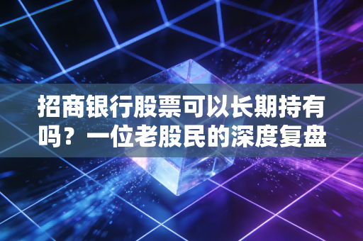 招商银行股票可以长期持有吗？一位老股民的深度复盘与肺腑之言