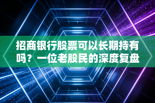 招商银行股票可以长期持有吗？一位老股民的深度复盘与肺腑之言