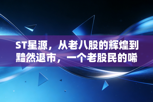 ST星源,从老八股的辉煌到黯然退市,一个老股民的唏嘘与警醒