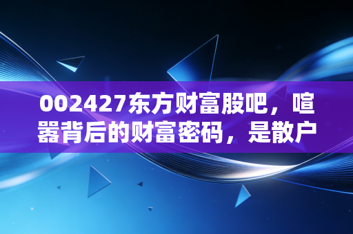 002427东方财富股吧，喧嚣背后的财富密码，是散户大本营还是情绪放大器？