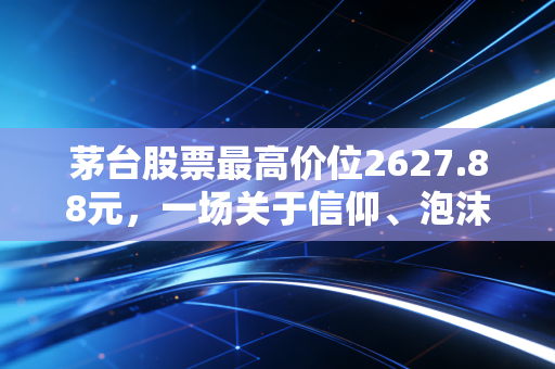 茅台股票最高价位2627.88元,一场关于信仰、泡沫与价值回归的深度复盘