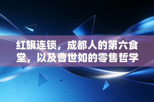 红旗连锁,成都人的第六食堂,以及曹世如的零售哲学