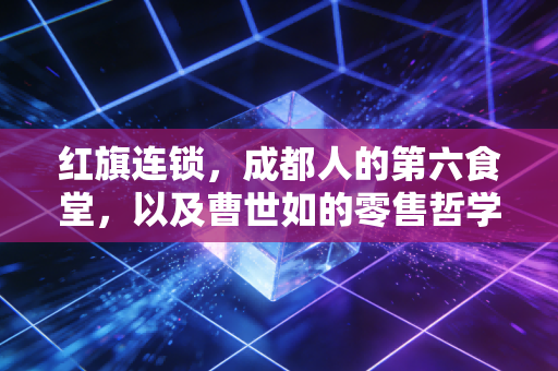 红旗连锁，成都人的第六食堂，以及曹世如的零售哲学