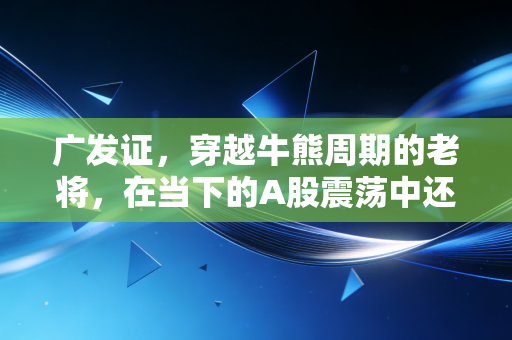 广发证，穿越牛熊周期的老将，在当下的A股震荡中还能带我们飞吗？