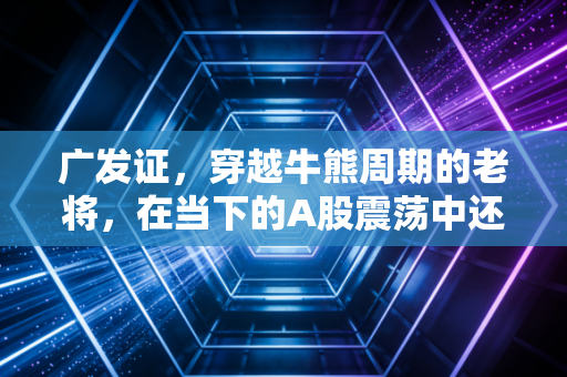 广发证，穿越牛熊周期的老将，在当下的A股震荡中还能带我们飞吗？