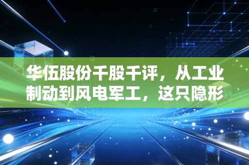 华伍股份千股千评,从工业制动到风电军工,这只隐形冠军到底能不能打?
