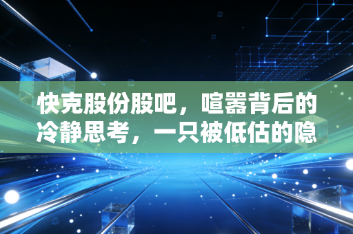 快克股份股吧,喧嚣背后的冷静思考,一只被低估的隐形冠军?