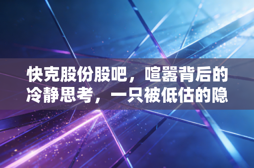 快克股份股吧,喧嚣背后的冷静思考,一只被低估的隐形冠军?