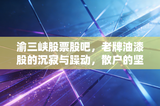 渝三峡股票股吧，老牌油漆股的沉寂与躁动，散户的坚守与期盼