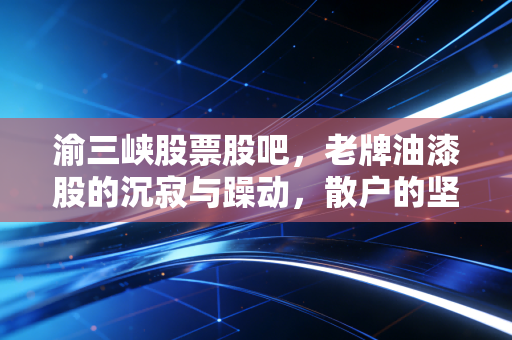 渝三峡股票股吧，老牌油漆股的沉寂与躁动，散户的坚守与期盼