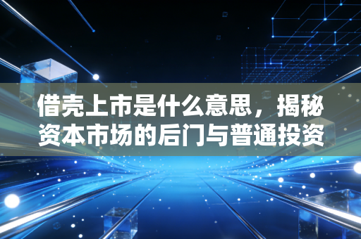 借壳上市是什么意思,揭秘资本市场的后门与普通投资者的机遇陷阱