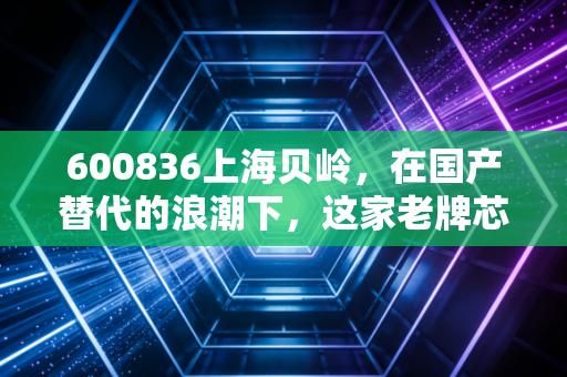 600836上海贝岭,在国产替代的浪潮下,这家老牌芯片股还能再战十年吗?