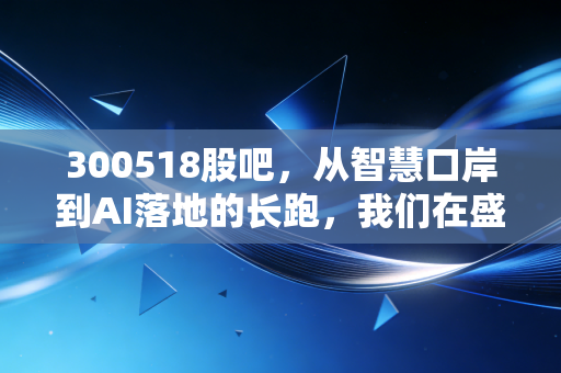 300518股吧,从智慧口岸到AI落地的长跑,我们在盛视科技身上看到了什么?
