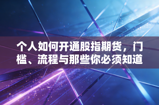 个人如何开通股指期货,门槛、流程与那些你必须知道的坑