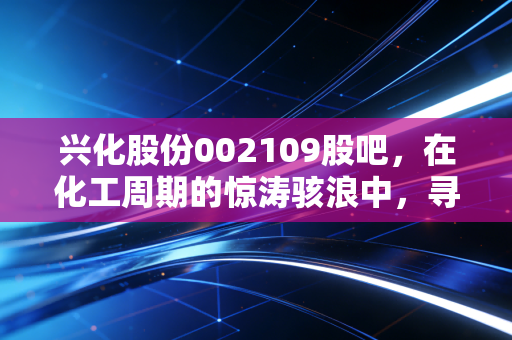 兴化股份002109股吧,在化工周期的惊涛骇浪中,寻找属于普通人的稳稳幸福