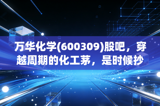 万华化学(600309)股吧,穿越周期的化工茅,是时候抄底还是继续熬?