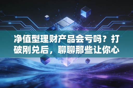 净值型理财产品会亏吗?打破刚兑后,聊聊那些让你心跳加速的理财真相与应对之道