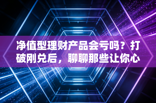 净值型理财产品会亏吗?打破刚兑后,聊聊那些让你心跳加速的理财真相与应对之道