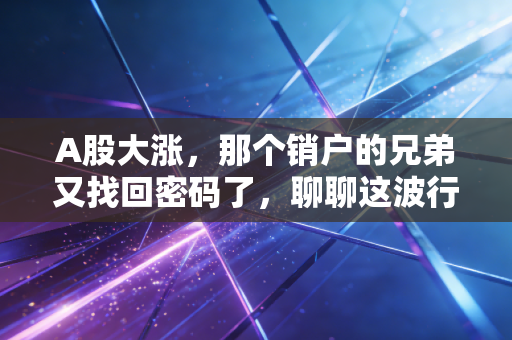 A股大涨，那个销户的兄弟又找回密码了，聊聊这波行情背后的真相
