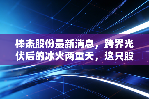 棒杰股份最新消息,跨界光伏后的冰火两重天,这只股还能拿吗?