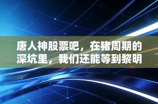 唐人神股票吧，在猪周期的深坑里，我们还能等到黎明吗？